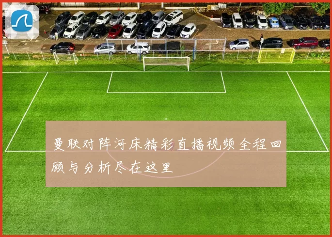 曼联对阵河床精彩直播视频全程回顾与分析尽在这里