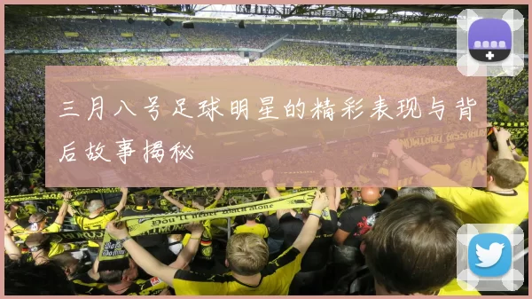 三月八号足球明星的精彩表现与背后故事揭秘