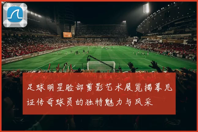 足球明星脸部剪影艺术展览揭幕见证传奇球员的独特魅力与风采