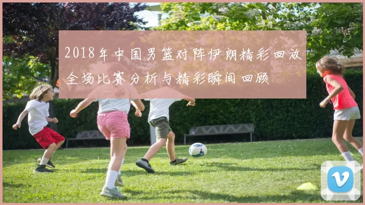 2018年中国男篮对阵伊朗精彩回放全场比赛分析与精彩瞬间回顾