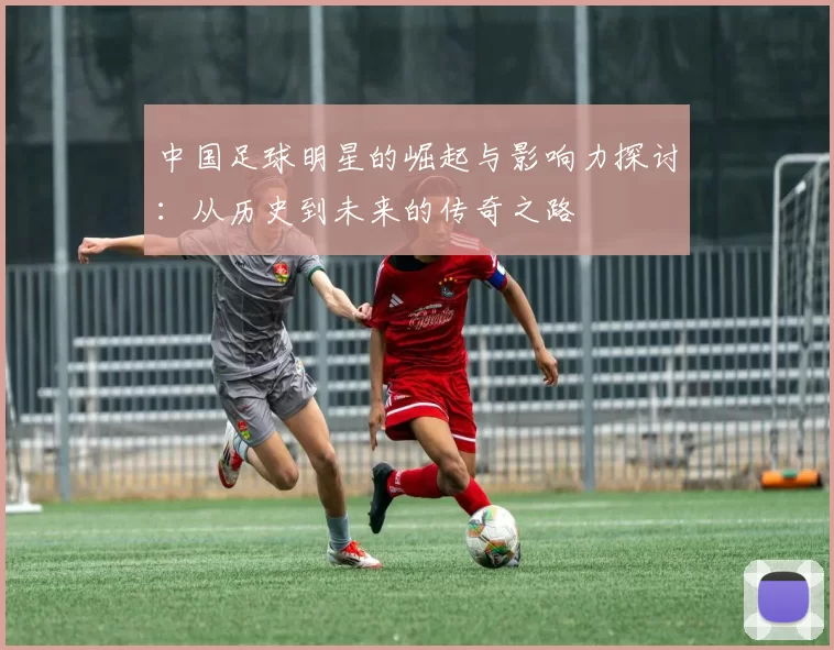 中国足球明星的崛起与影响力探讨：从历史到未来的传奇之路