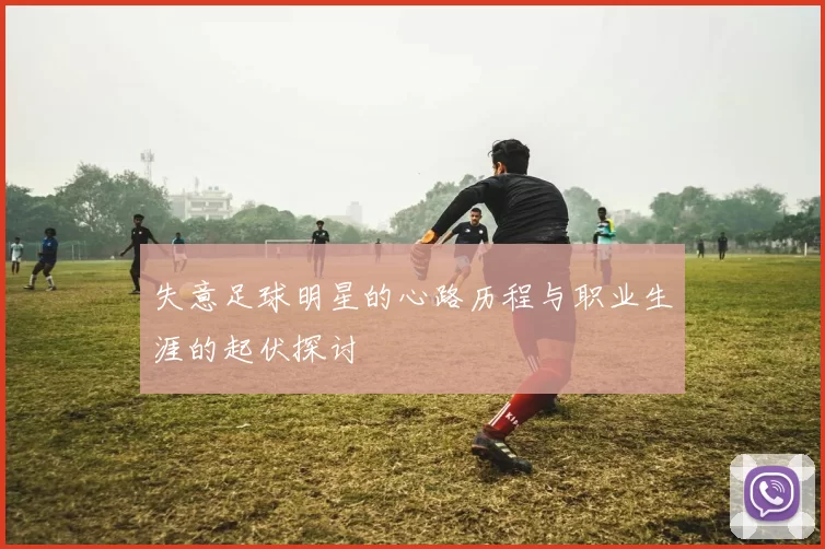 失意足球明星的心路历程与职业生涯的起伏探讨