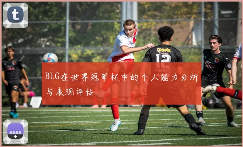 BLG在世界冠军杯中的个人能力分析与表现评估