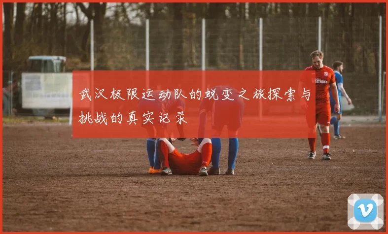 武汉极限运动队的蜕变之旅探索与挑战的真实记录