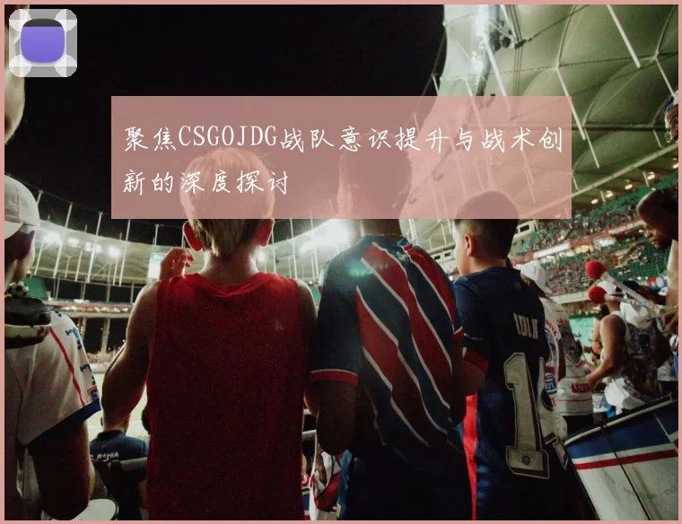 聚焦CSGOJDG战队意识提升与战术创新的深度探讨