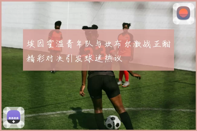 埃因霍温青年队与坎布尔激战正酣精彩对决引发球迷热议