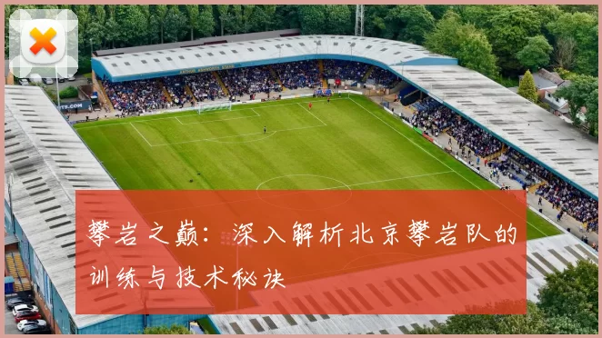 攀岩之巅：深入解析北京攀岩队的训练与技术秘诀