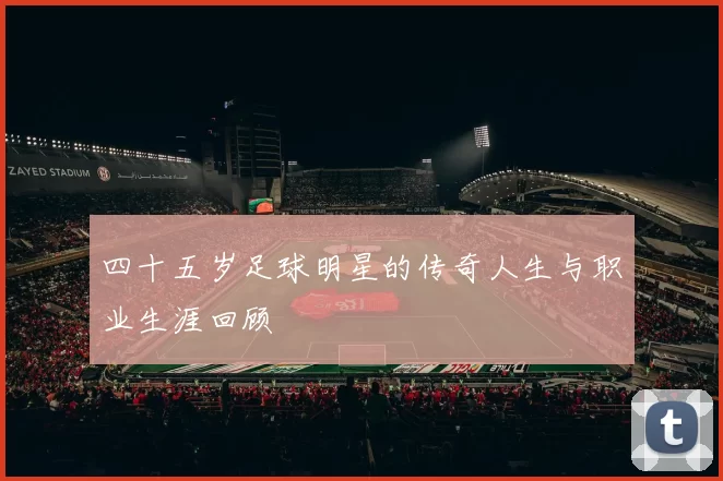 四十五岁足球明星的传奇人生与职业生涯回顾