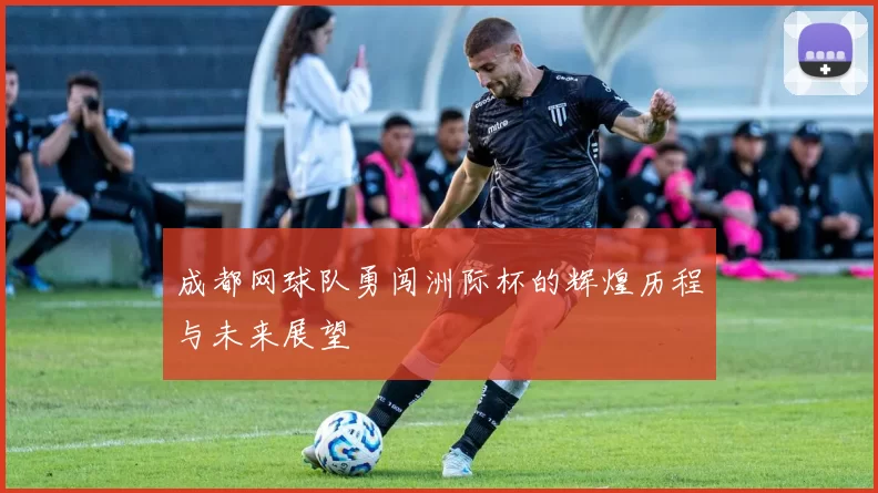 成都网球队勇闯洲际杯的辉煌历程与未来展望