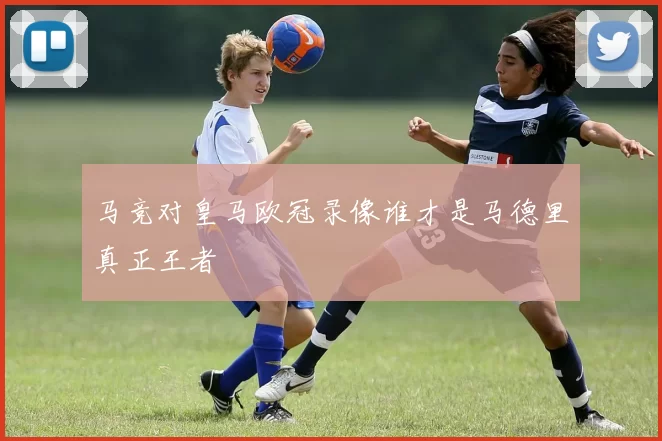 马竞对皇马欧冠录像谁才是马德里真正王者