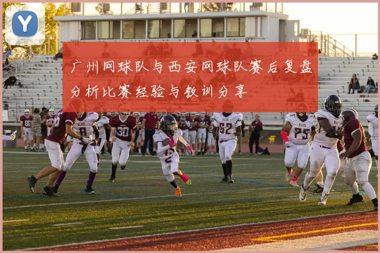 广州网球队与西安网球队赛后复盘分析比赛经验与教训分享