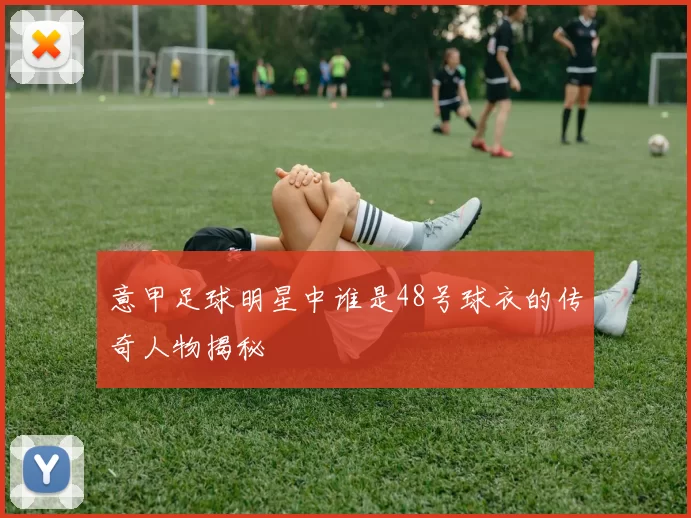 意甲足球明星中谁是48号球衣的传奇人物揭秘