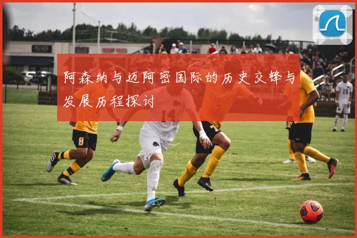 阿森纳与迈阿密国际的历史交锋与发展历程探讨