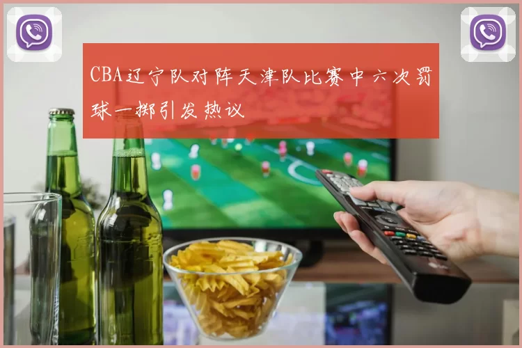 CBA辽宁队对阵天津队比赛中六次罚球一掷引发热议