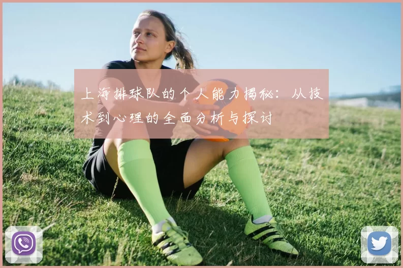 上海排球队的个人能力揭秘：从技术到心理的全面分析与探讨