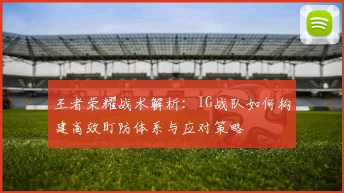 王者荣耀战术解析：IG战队如何构建高效盯防体系与应对策略