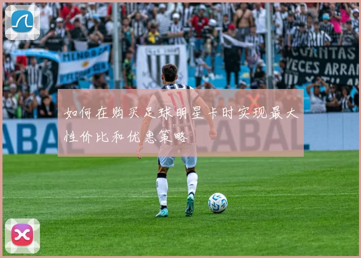 如何在购买足球明星卡时实现最大性价比和优惠策略