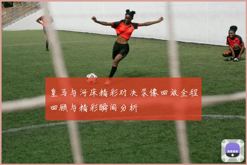 皇马与河床精彩对决录像回放全程回顾与精彩瞬间分析