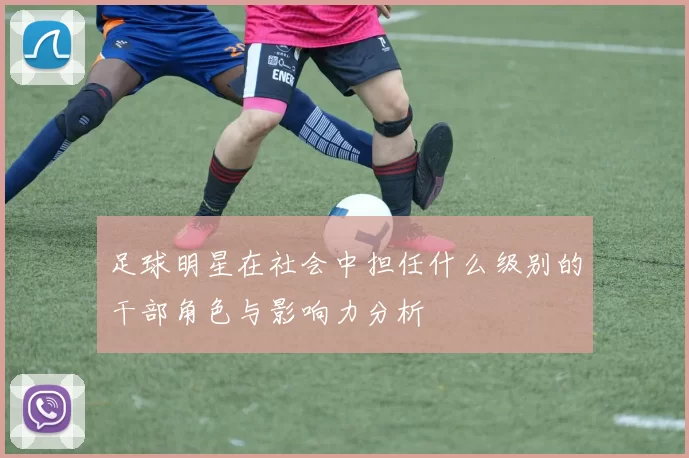 足球明星在社会中担任什么级别的干部角色与影响力分析